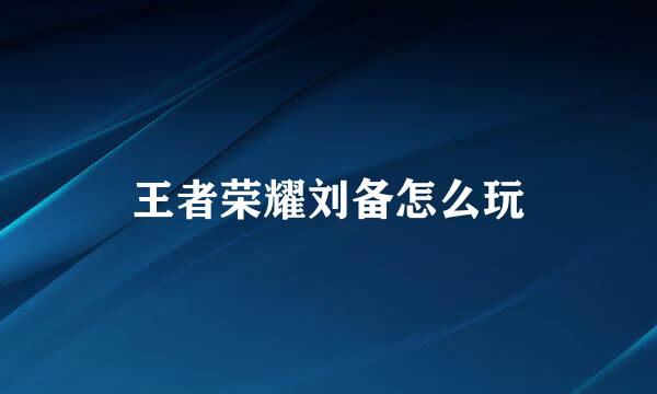 王者荣耀刘备怎么玩