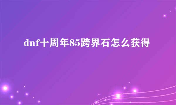 dnf十周年85跨界石怎么获得