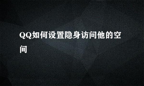 QQ如何设置隐身访问他的空间
