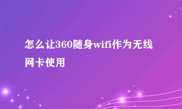 怎么让360随身wifi作为无线网卡使用