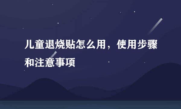 儿童退烧贴怎么用，使用步骤和注意事项