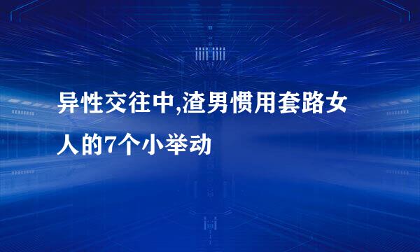 异性交往中,渣男惯用套路女人的7个小举动