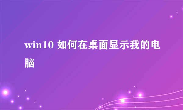 win10 如何在桌面显示我的电脑