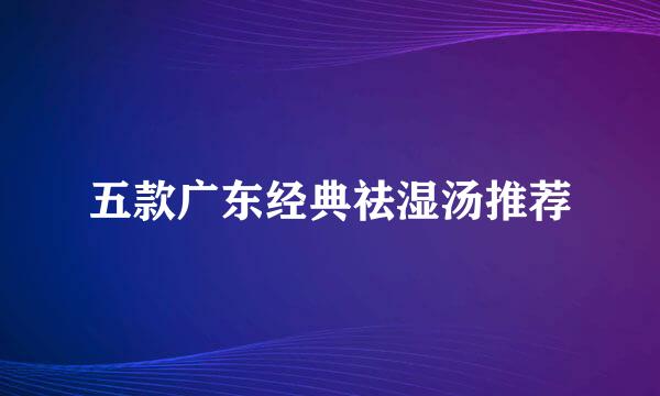 五款广东经典祛湿汤推荐