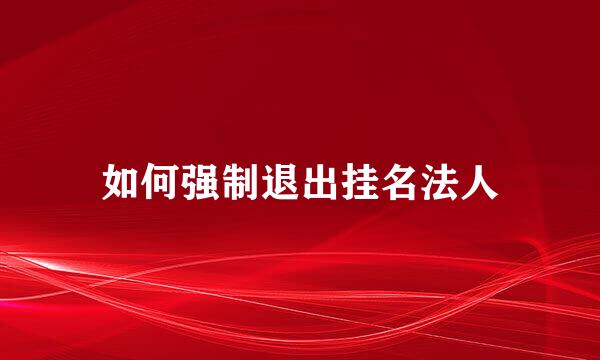 如何强制退出挂名法人