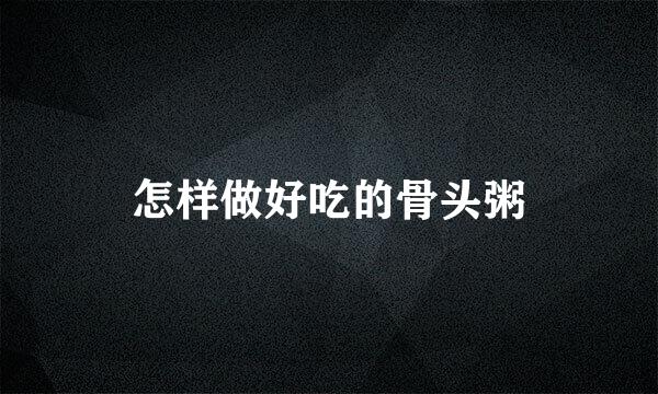 怎样做好吃的骨头粥