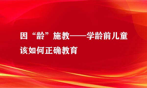因“龄”施教——学龄前儿童该如何正确教育