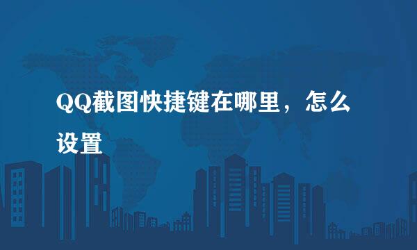 QQ截图快捷键在哪里，怎么设置