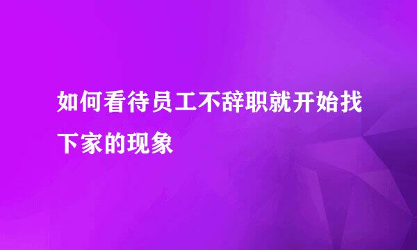 如何看待员工不辞职就开始找下家的现象