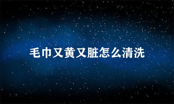 毛巾又黄又脏怎么清洗