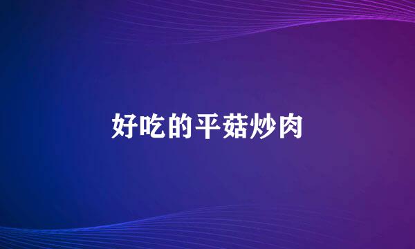 好吃的平菇炒肉
