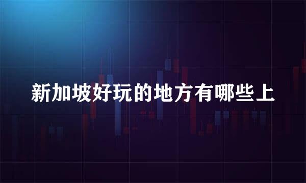 新加坡好玩的地方有哪些上