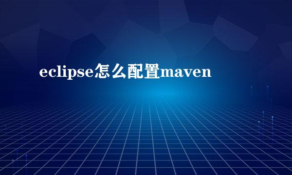 eclipse怎么配置maven