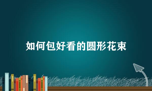 如何包好看的圆形花束