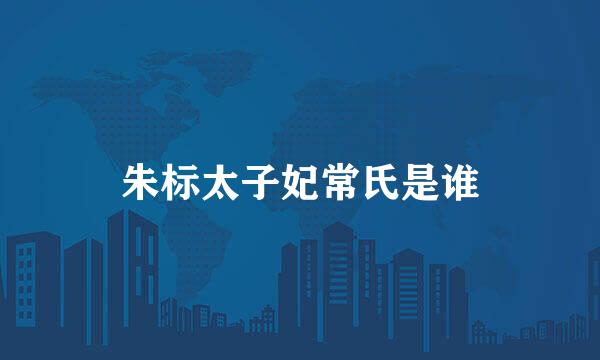 朱标太子妃常氏是谁