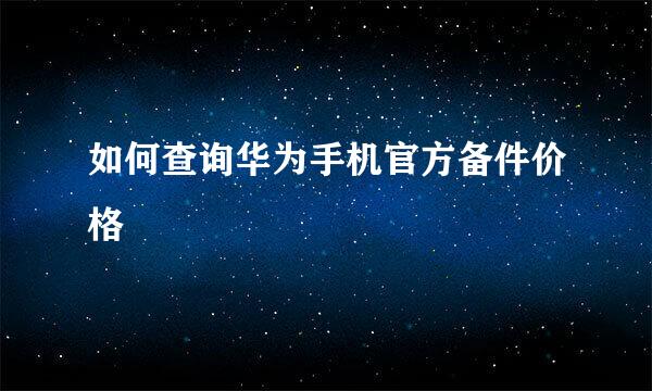 如何查询华为手机官方备件价格