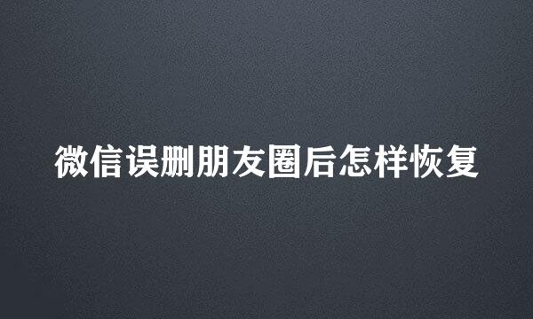 微信误删朋友圈后怎样恢复