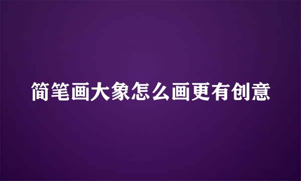 简笔画大象怎么画更有创意