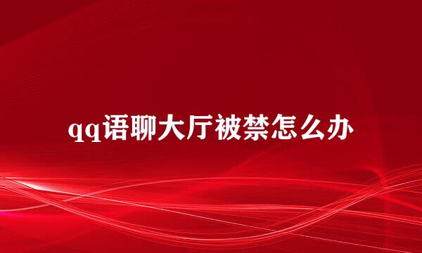qq语聊大厅被禁怎么办