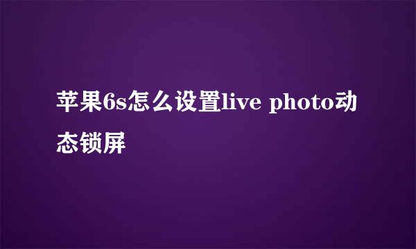 苹果6s怎么设置live photo动态锁屏