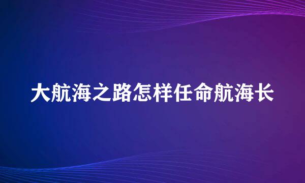 大航海之路怎样任命航海长
