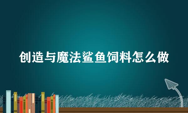创造与魔法鲨鱼饲料怎么做