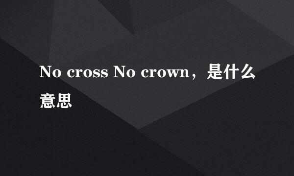 No cross No crown，是什么意思