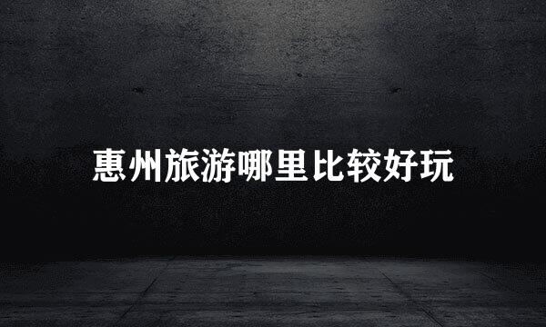 惠州旅游哪里比较好玩