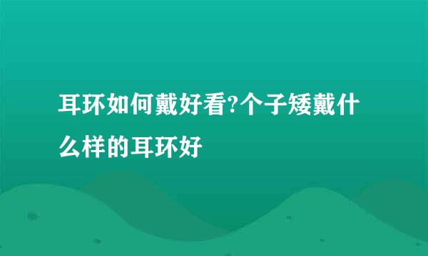 耳环如何戴好看?个子矮戴什么样的耳环好
