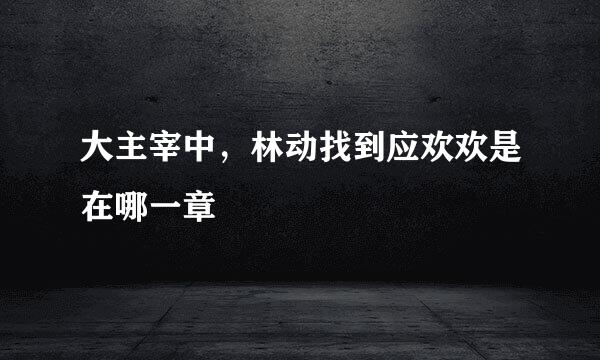 大主宰中，林动找到应欢欢是在哪一章