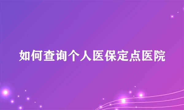 如何查询个人医保定点医院