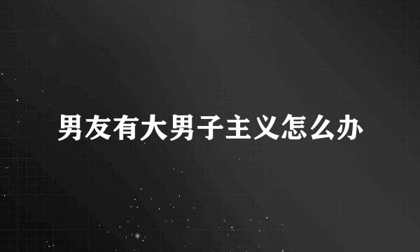 男友有大男子主义怎么办