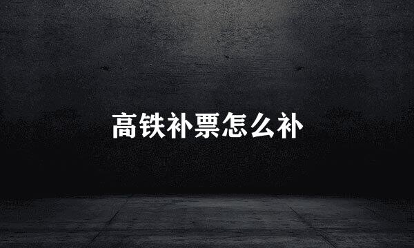 高铁补票怎么补