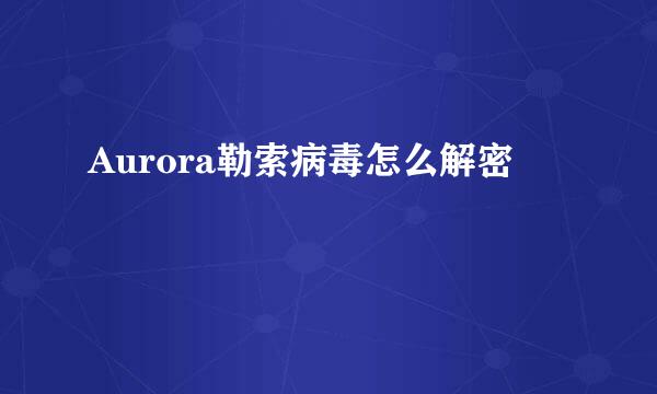 Aurora勒索病毒怎么解密