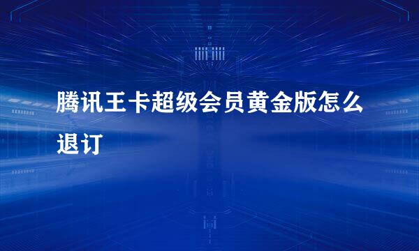 腾讯王卡超级会员黄金版怎么退订