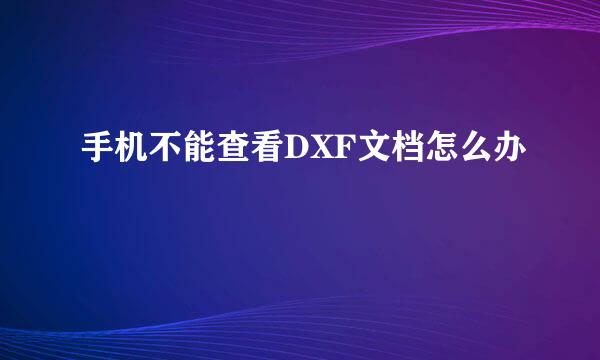 手机不能查看DXF文档怎么办