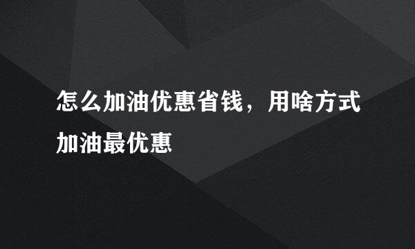 怎么加油优惠省钱，用啥方式加油最优惠