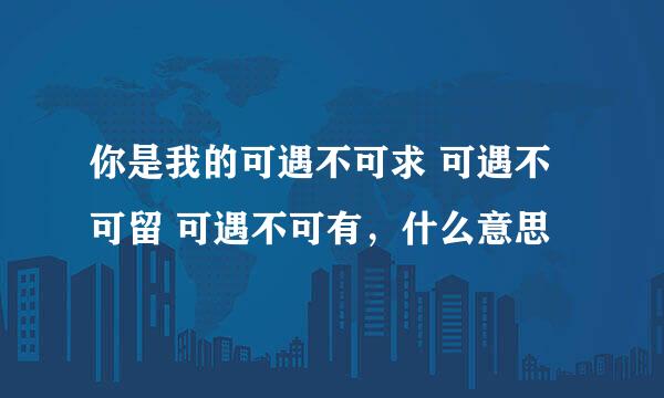 你是我的可遇不可求 可遇不可留 可遇不可有，什么意思