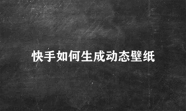 快手如何生成动态壁纸