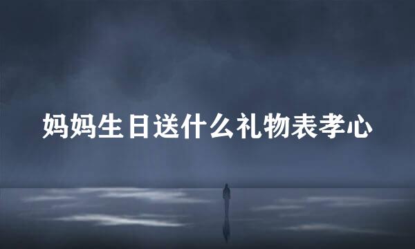 妈妈生日送什么礼物表孝心