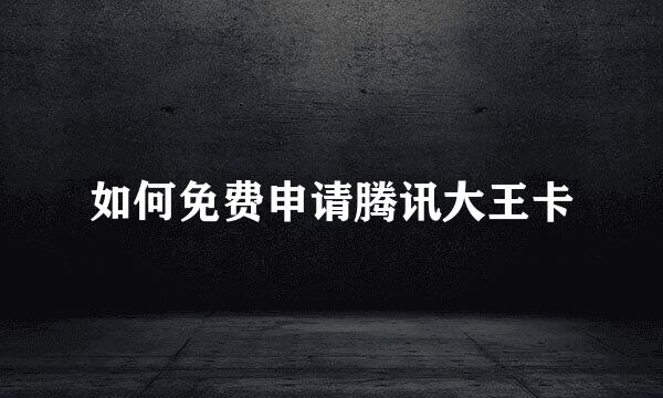 如何免费申请腾讯大王卡