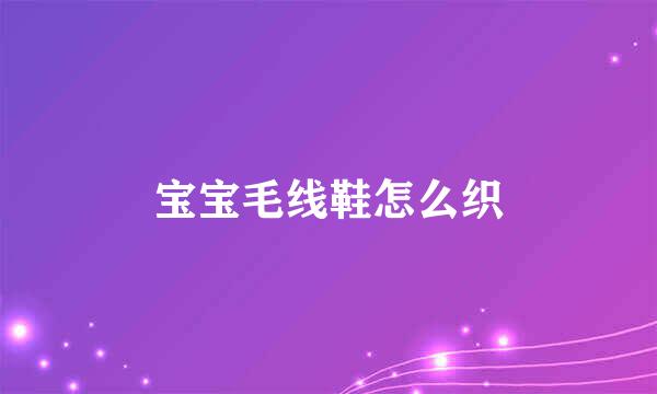 宝宝毛线鞋怎么织