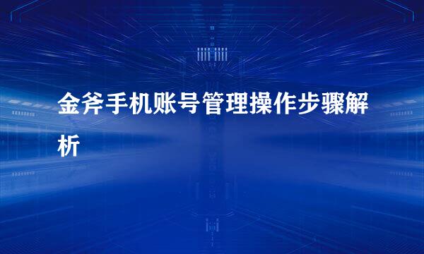 金斧手机账号管理操作步骤解析