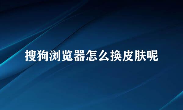 搜狗浏览器怎么换皮肤呢