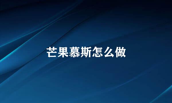 芒果慕斯怎么做