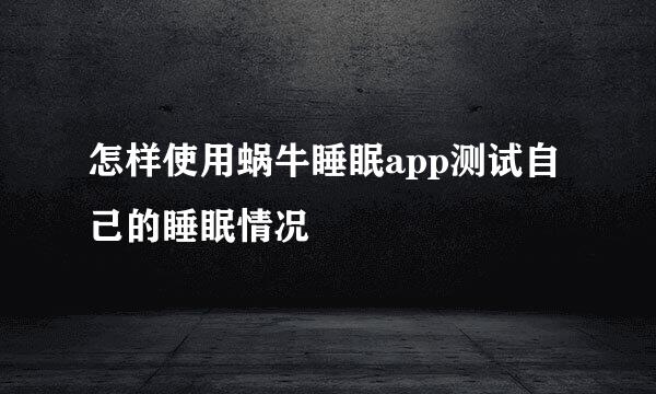 怎样使用蜗牛睡眠app测试自己的睡眠情况