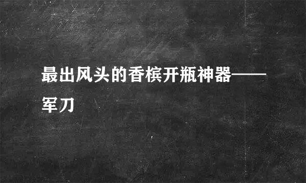最出风头的香槟开瓶神器——军刀
