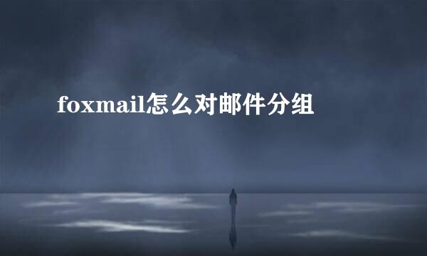 foxmail怎么对邮件分组