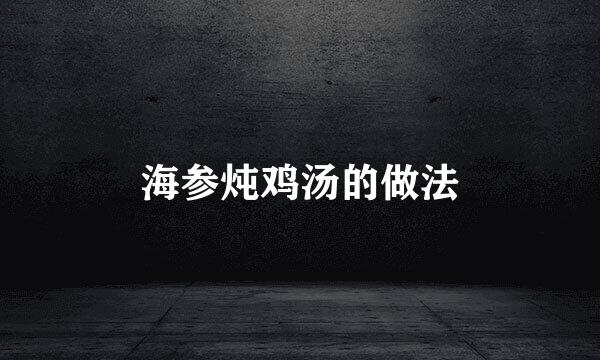 海参炖鸡汤的做法