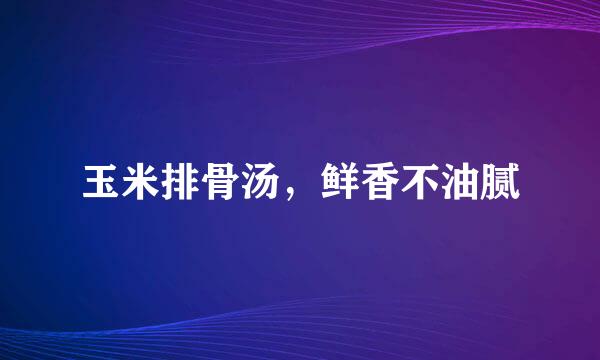 玉米排骨汤，鲜香不油腻